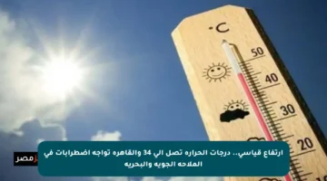 ارتفاع قياسي.. درجات الحرارة تصل إلى 34 والقاهرة تواجه اضطرابات في الملاحة الجوية والبحرية